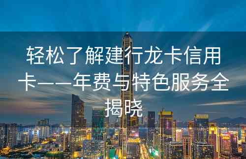 轻松了解建行龙卡信用卡——年费与特色服务全揭晓