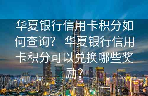 华夏银行信用卡积分如何查询？ 华夏银行信用卡积分可以兑换哪些奖励？