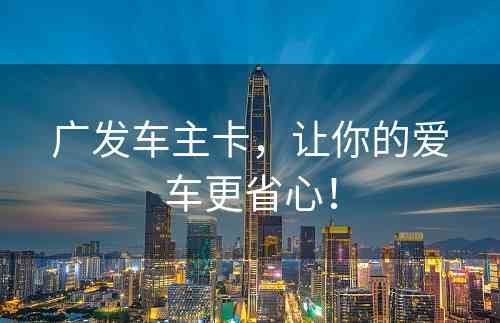 广发车主卡，让你的爱车更省心！