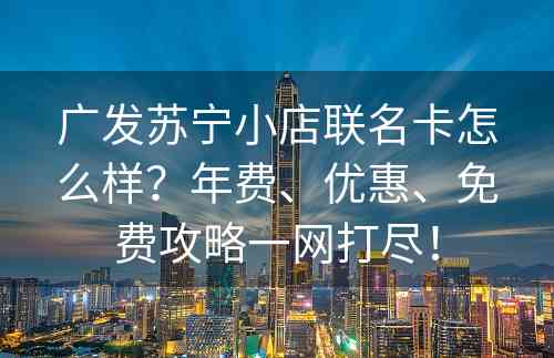 广发苏宁小店联名卡怎么样？年费、优惠、免费攻略一网打尽！