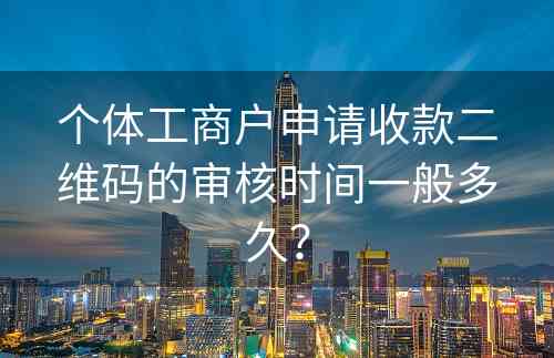 个体工商户申请收款二维码的审核时间一般多久？