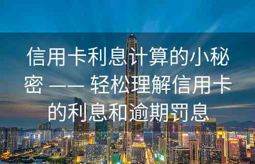 信用卡利息计算的小秘密 —— 轻松理解信用卡的利息和逾期罚息