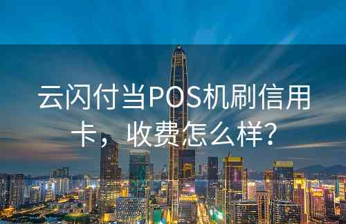 云闪付当POS机刷信用卡，收费怎么样？