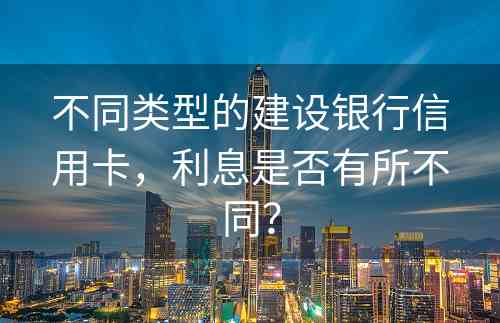 不同类型的建设银行信用卡，利息是否有所不同？