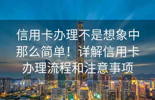 信用卡办理不是想象中那么简单！详解信用卡办理流程和注意事项