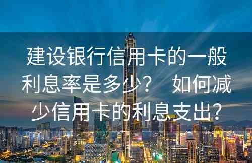 建设银行信用卡的一般利息率是多少？  如何减少信用卡的利息支出？