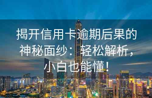 揭开信用卡逾期后果的神秘面纱：轻松解析，小白也能懂！