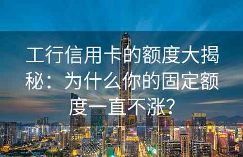 工行信用卡的额度大揭秘：为什么你的固定额度一直不涨？