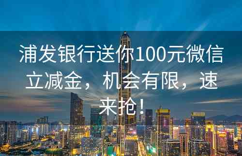 浦发银行送你100元微信立减金，机会有限，速来抢！