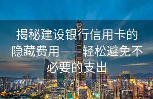 揭秘建设银行信用卡的隐藏费用——轻松避免不必要的支出