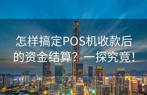 怎样搞定POS机收款后的资金结算？一探究竟！