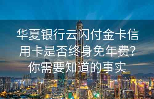 华夏银行云闪付金卡信用卡是否终身免年费？你需要知道的事实