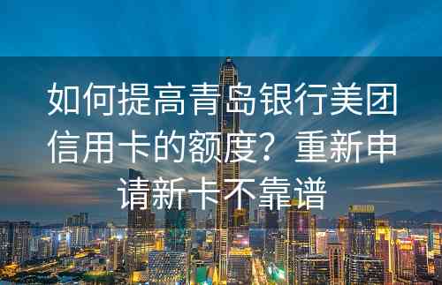 如何提高青岛银行美团信用卡的额度？重新申请新卡不靠谱
