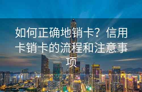 如何正确地销卡？信用卡销卡的流程和注意事项