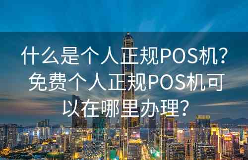 什么是个人正规POS机？ 免费个人正规POS机可以在哪里办理？