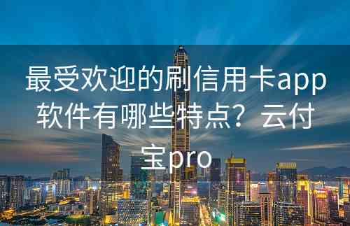 最受欢迎的刷信用卡app软件有哪些特点？云付宝pro