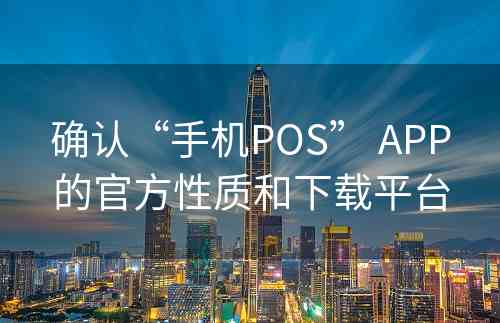 确认“手机POS” APP的官方性质和下载平台