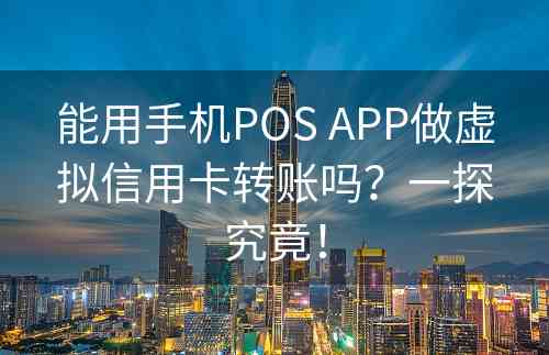 能用手机POS APP做虚拟信用卡转账吗？一探究竟！