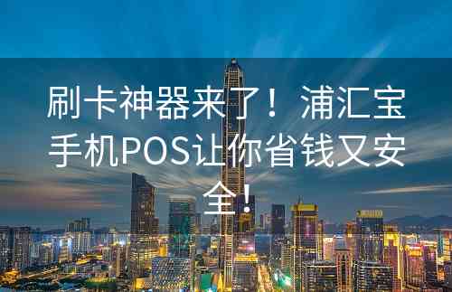 刷卡神器来了！浦汇宝手机POS让你省钱又安全！