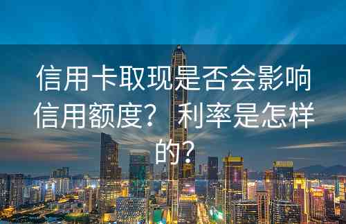 信用卡取现是否会影响信用额度？ 利率是怎样的？