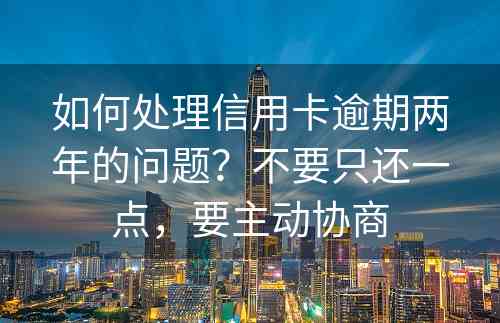 如何处理信用卡逾期两年的问题？不要只还一点，要主动协商