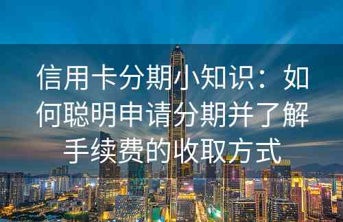 信用卡分期小知识：如何聪明申请分期并了解手续费的收取方式