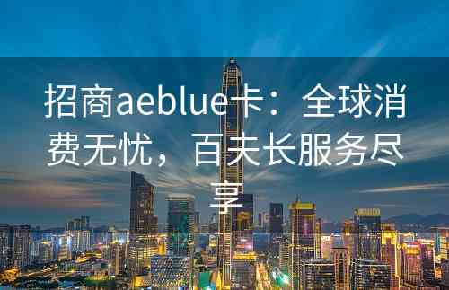 招商aeblue卡：全球消费无忧，百夫长服务尽享