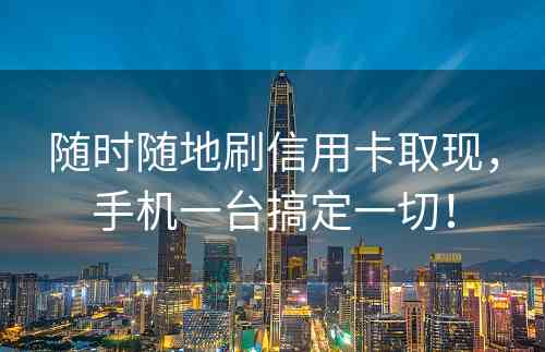 随时随地刷信用卡取现，手机一台搞定一切！