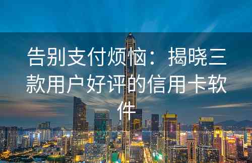 告别支付烦恼：揭晓三款用户好评的信用卡软件