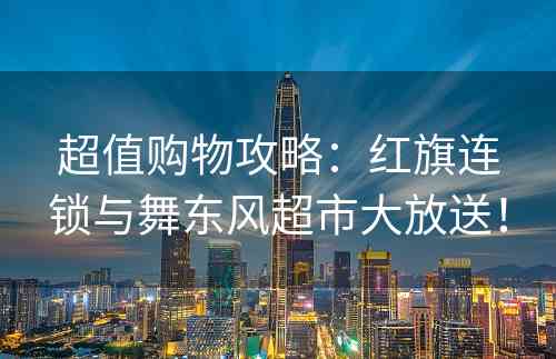 超值购物攻略：红旗连锁与舞东风超市大放送！