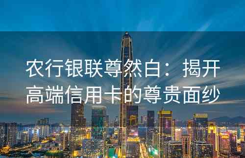 农行银联尊然白：揭开高端信用卡的尊贵面纱