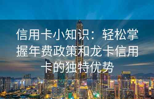 信用卡小知识：轻松掌握年费政策和龙卡信用卡的独特优势