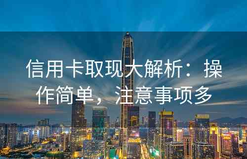 信用卡取现大解析：操作简单，注意事项多