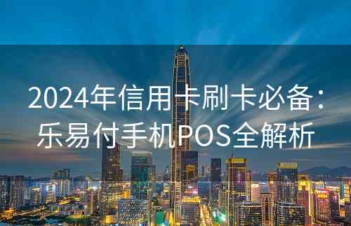 2024年信用卡刷卡必备：乐易付手机POS全解析