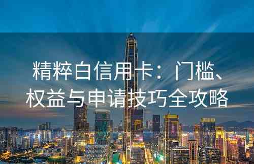 精粹白信用卡：门槛、权益与申请技巧全攻略