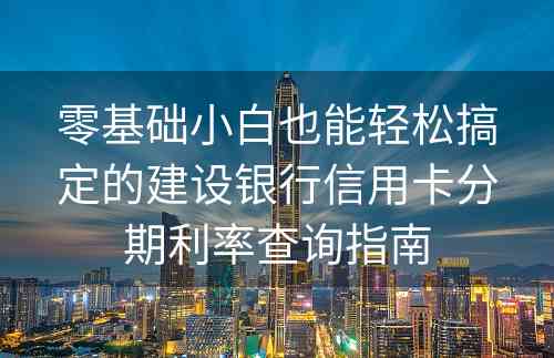 零基础小白也能轻松搞定的建设银行信用卡分期利率查询指南