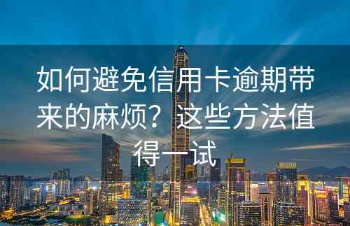 如何避免信用卡逾期带来的麻烦？这些方法值得一试