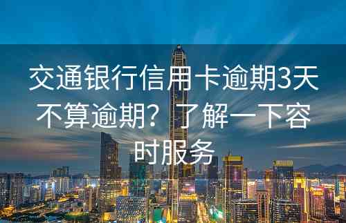 交通银行信用卡逾期3天不算逾期？了解一下容时服务