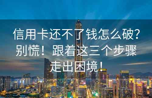 信用卡还不了钱怎么破？别慌！跟着这三个步骤走出困境！