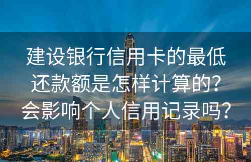 建设银行信用卡的最低还款额是怎样计算的？会影响个人信用记录吗？