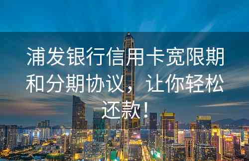 浦发银行信用卡宽限期和分期协议，让你轻松还款！