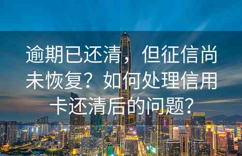 逾期已还清，但征信尚未恢复？如何处理信用卡还清后的问题？