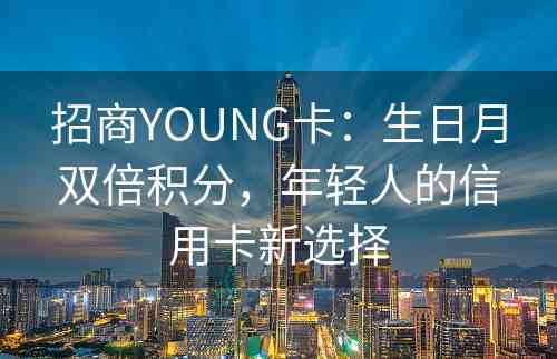 招商YOUNG卡：生日月双倍积分，年轻人的信用卡新选择