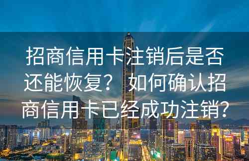 招商信用卡注销后是否还能恢复？ 如何确认招商信用卡已经成功注销？