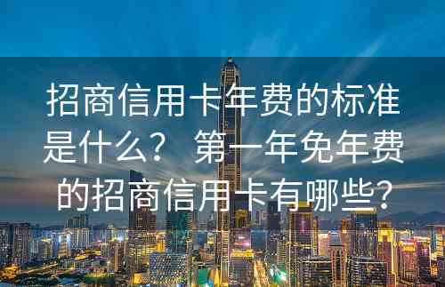 招商信用卡年费的标准是什么？ 第一年免年费的招商信用卡有哪些？