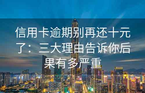 信用卡逾期别再还十元了：三大理由告诉你后果有多严重