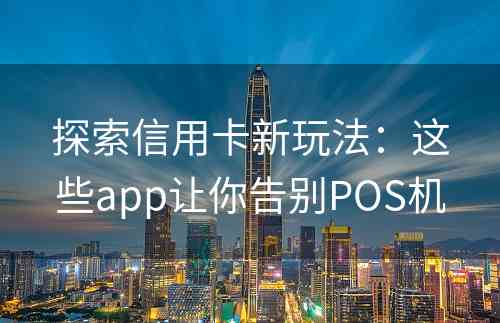 探索信用卡新玩法：这些app让你告别POS机