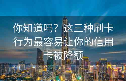 你知道吗？这三种刷卡行为最容易让你的信用卡被降额