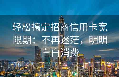 轻松搞定招商信用卡宽限期：不再迷茫，明明白白消费