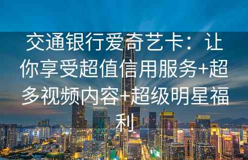 交通银行爱奇艺卡：让你享受超值信用服务+超多视频内容+超级明星福利